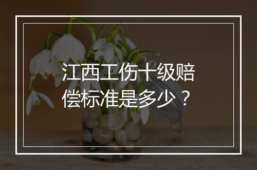 江西工伤十级赔偿标准是多少？