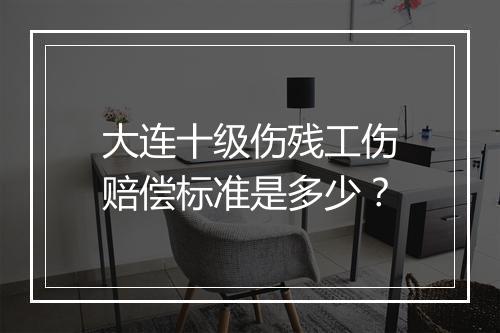 大连十级伤残工伤赔偿标准是多少？