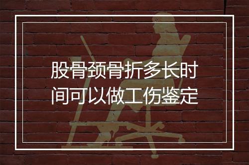 股骨颈骨折多长时间可以做工伤鉴定