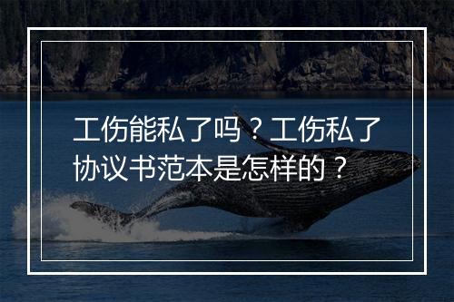 工伤能私了吗？工伤私了协议书范本是怎样的？
