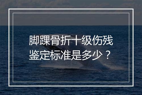 脚踝骨折十级伤残鉴定标准是多少？