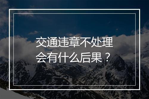 交通违章不处理会有什么后果？