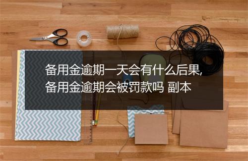 备用金逾期一天会有什么后果,备用金逾期会被罚款吗 副本