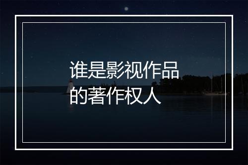 谁是影视作品的著作权人
