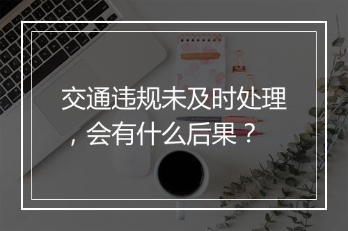 交通违规未及时处理，会有什么后果？