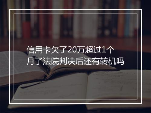 信用卡欠了20万超过1个月了法院判决后还有转机吗