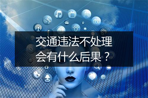 交通违法不处理会有什么后果？