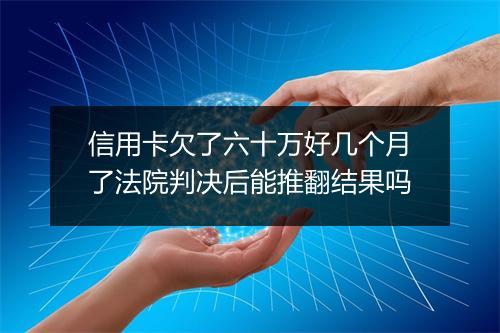 信用卡欠了六十万好几个月了法院判决后能推翻结果吗