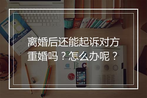 离婚后还能起诉对方重婚吗？怎么办呢？