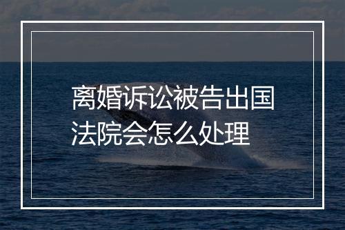 离婚诉讼被告出国法院会怎么处理