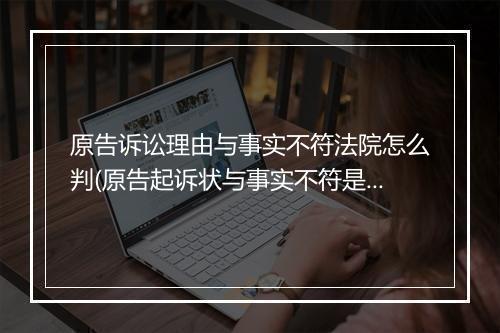 原告诉讼理由与事实不符法院怎么判(原告起诉状与事实不符是虚假诉讼吗怎么办)