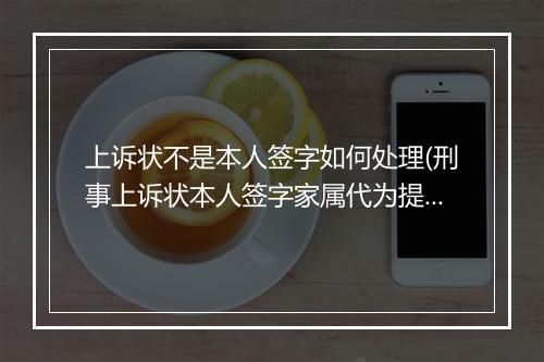 上诉状不是本人签字如何处理(刑事上诉状本人签字家属代为提交)
