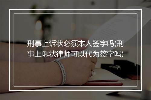 刑事上诉状必须本人签字吗(刑事上诉状律师可以代为签字吗)