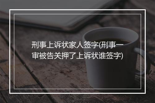 刑事上诉状家人签字(刑事一审被告关押了上诉状谁签字)