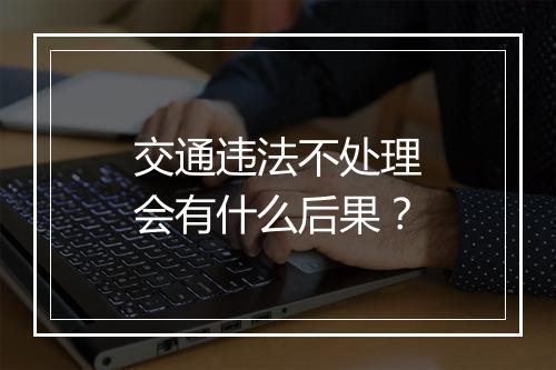 交通违法不处理会有什么后果？