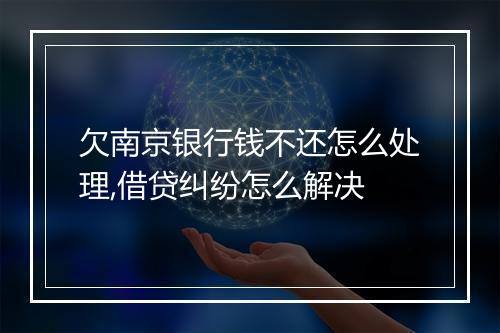 欠南京银行钱不还怎么处理,借贷纠纷怎么解决