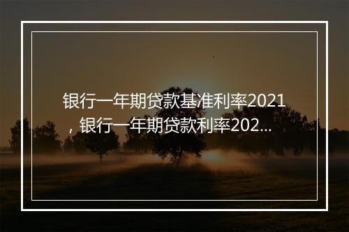 银行一年期贷款基准利率2021，银行一年期贷款利率2024最新