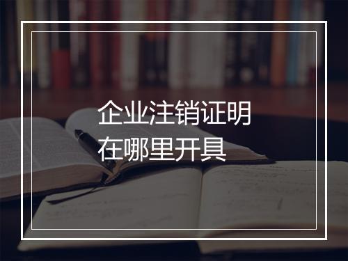 企业注销证明在哪里开具