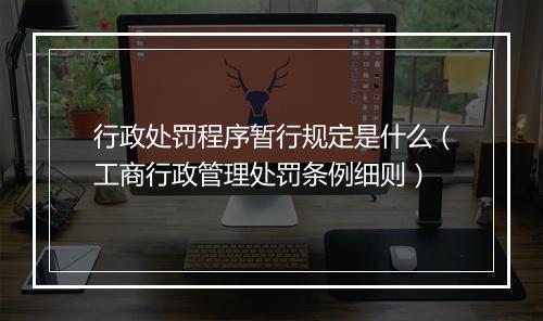 行政处罚程序暂行规定是什么（工商行政管理处罚条例细则）