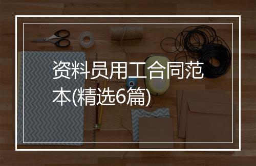资料员用工合同范本(精选6篇)