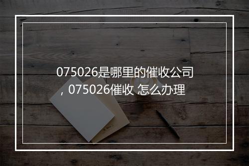 075026是哪里的催收公司，075026催收 怎么办理