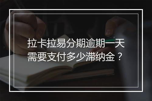 拉卡拉易分期逾期一天需要支付多少滞纳金？