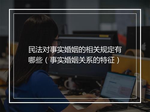 民法对事实婚姻的相关规定有哪些（事实婚姻关系的特征）