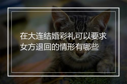 在大连结婚彩礼可以要求女方退回的情形有哪些
