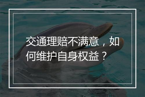 交通理赔不满意，如何维护自身权益？