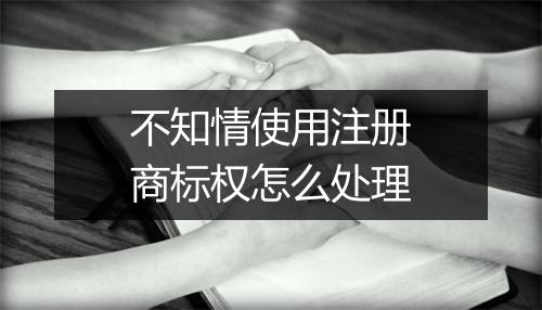 不知情使用注册商标权怎么处理