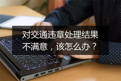 对交通违章处理结果不满意，该怎么办？