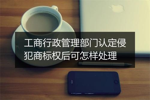 工商行政管理部门认定侵犯商标权后可怎样处理