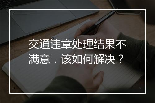 交通违章处理结果不满意，该如何解决？