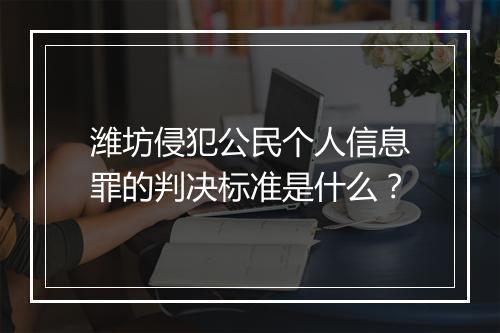 潍坊侵犯公民个人信息罪的判决标准是什么？