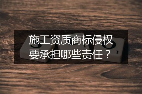 施工资质商标侵权要承担哪些责任？