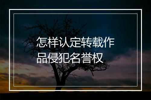怎样认定转载作品侵犯名誉权