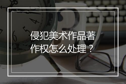 侵犯美术作品著作权怎么处理？