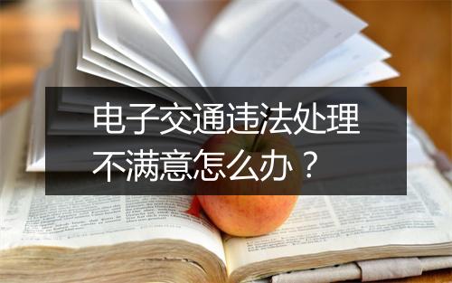 电子交通违法处理不满意怎么办？
