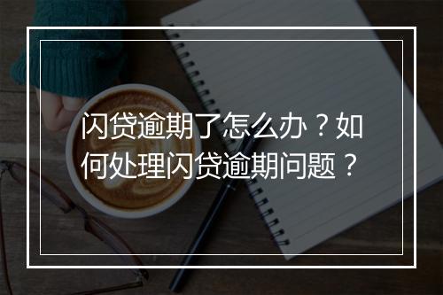 闪贷逾期了怎么办？如何处理闪贷逾期问题？