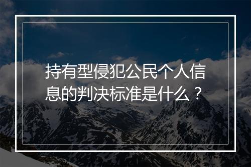 持有型侵犯公民个人信息的判决标准是什么？
