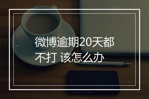 微博逾期20天都不打 该怎么办