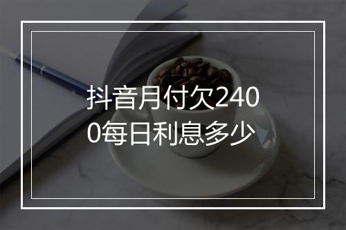 抖音月付欠2400每日利息多少