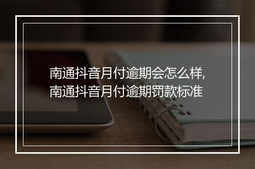 南通抖音月付逾期会怎么样,南通抖音月付逾期罚款标准