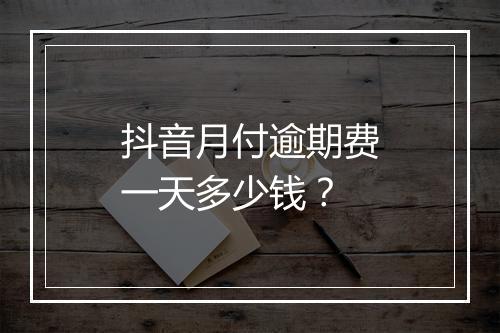 抖音月付逾期费一天多少钱？
