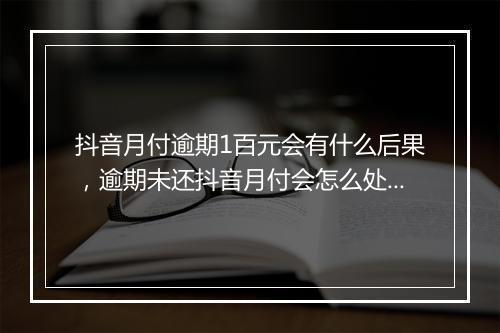 抖音月付逾期1百元会有什么后果，逾期未还抖音月付会怎么处理
