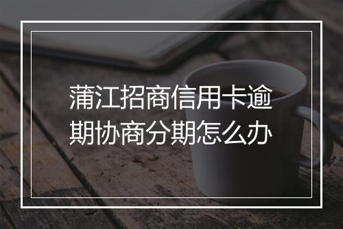 蒲江招商信用卡逾期协商分期怎么办