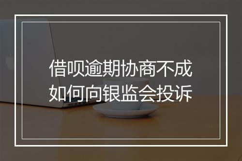 借呗逾期协商不成如何向银监会投诉