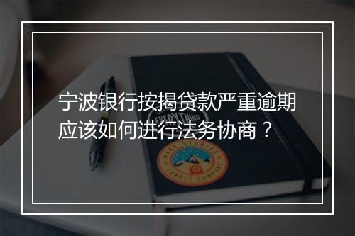 宁波银行按揭贷款严重逾期应该如何进行法务协商？