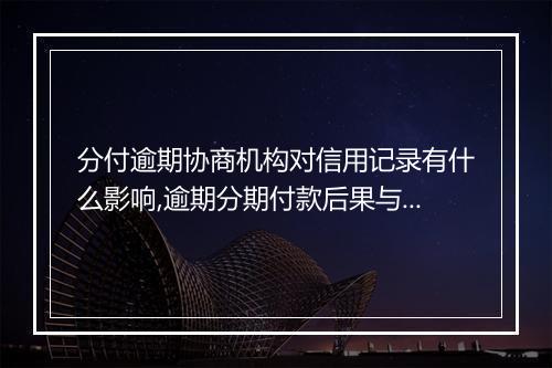 分付逾期协商机构对信用记录有什么影响,逾期分期付款后果与处理建议