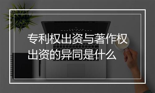 专利权出资与著作权出资的异同是什么